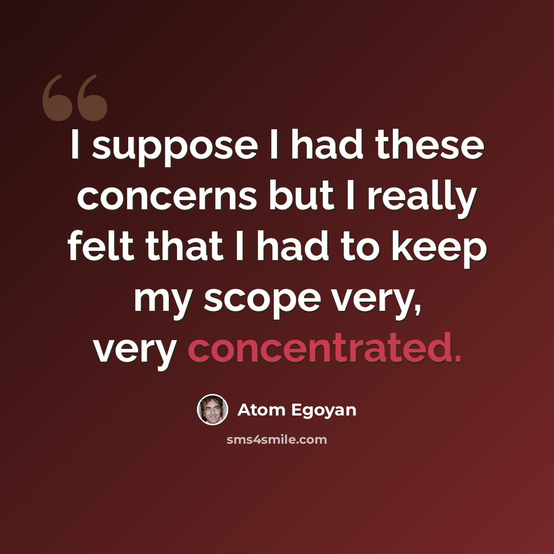 “I suppose I had these concerns but I really felt that I had to keep my scope very, very concentrated.” quote by Atom Egoyan