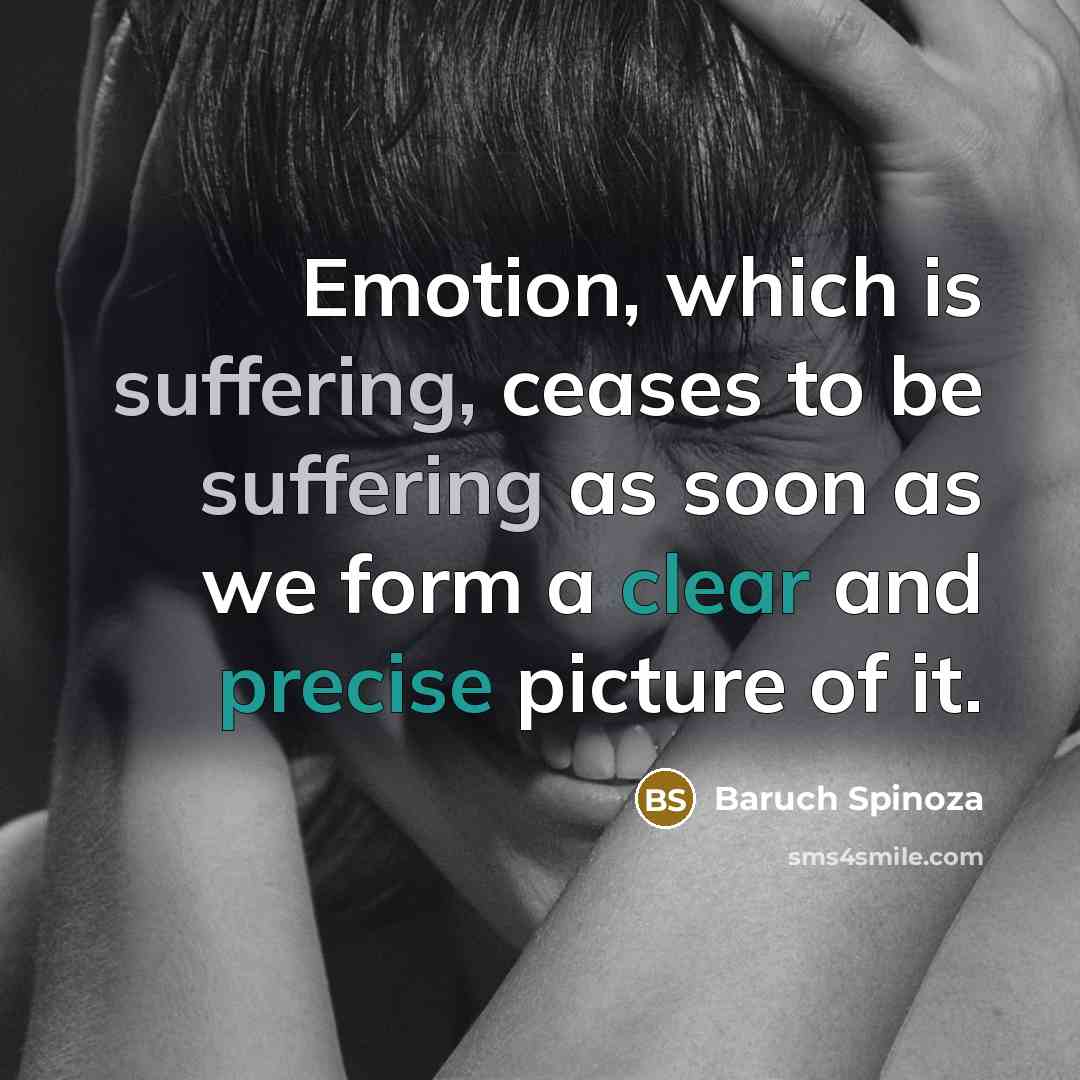 “Emotion, which is suffering, ceases to be suffering as soon as we form a clear and precise picture of it.” quote by Baruch Spinoza