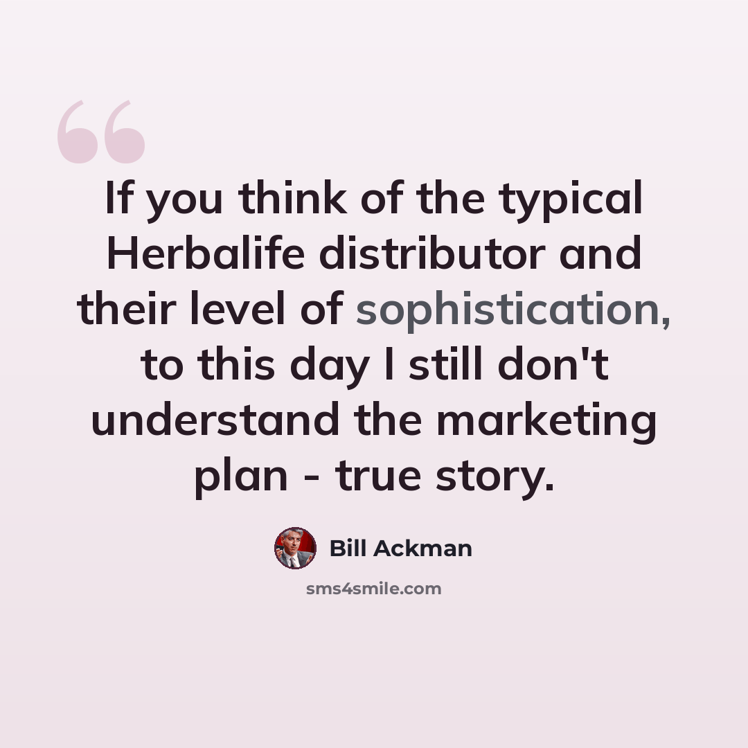 “If you think of the typical Herbalife distributor and their level of sophistication, to this day I still don't understand the marketing plan - true story.” quote by Bill Ackman