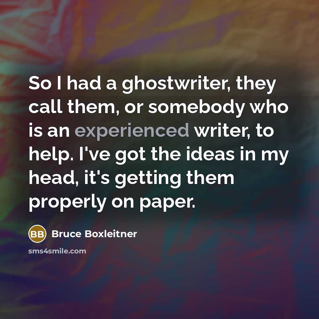 “So I had a ghostwriter, they call them, or somebody who is an experienced writer, to help. I've got the ideas in my head, it's getting them properly on paper.” quote by Bruce Boxleitner