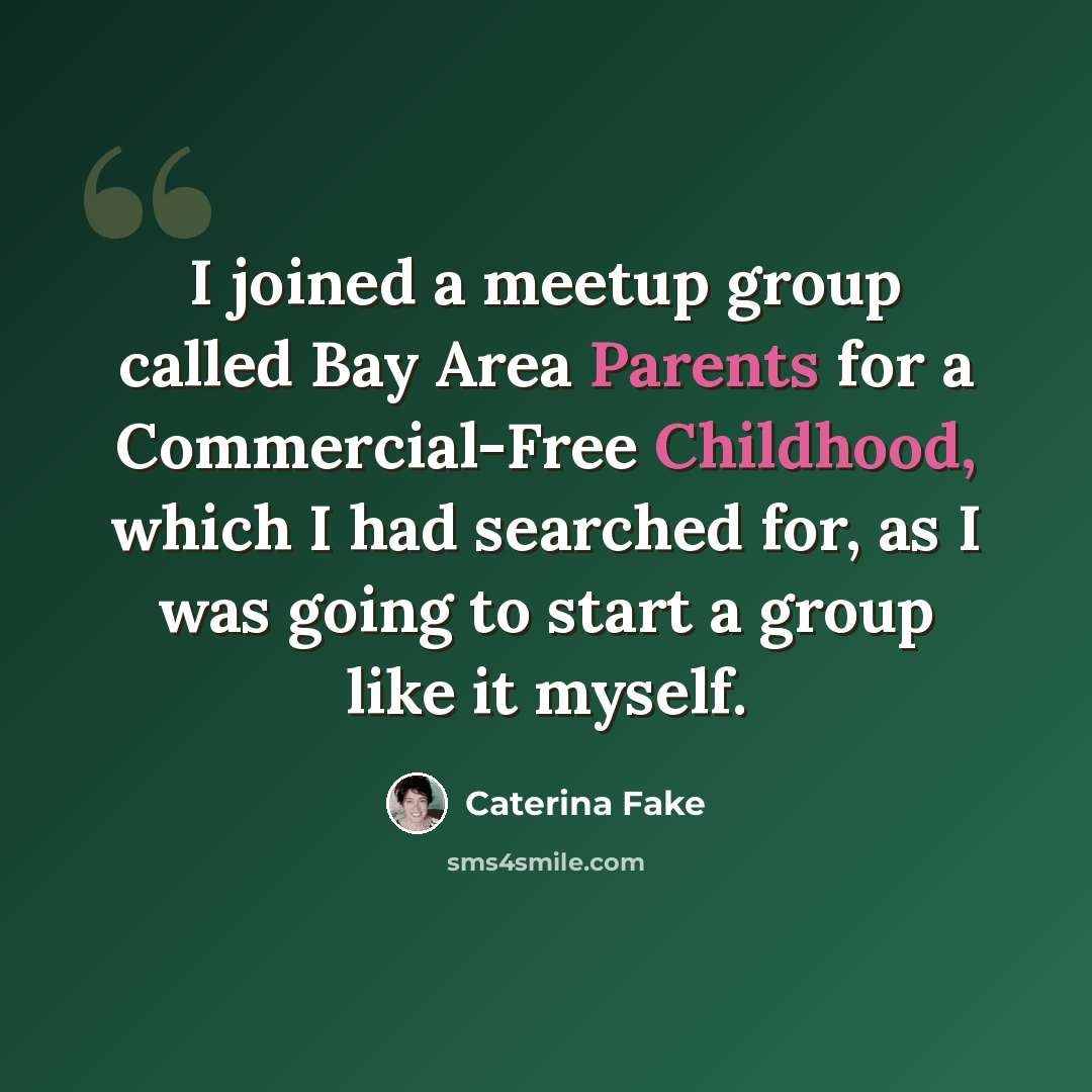 “I joined a meetup group called Bay Area Parents for a Commercial-Free Childhood, which I had searched for, as I was going to start a group like it myself.” quote by Caterina Fake