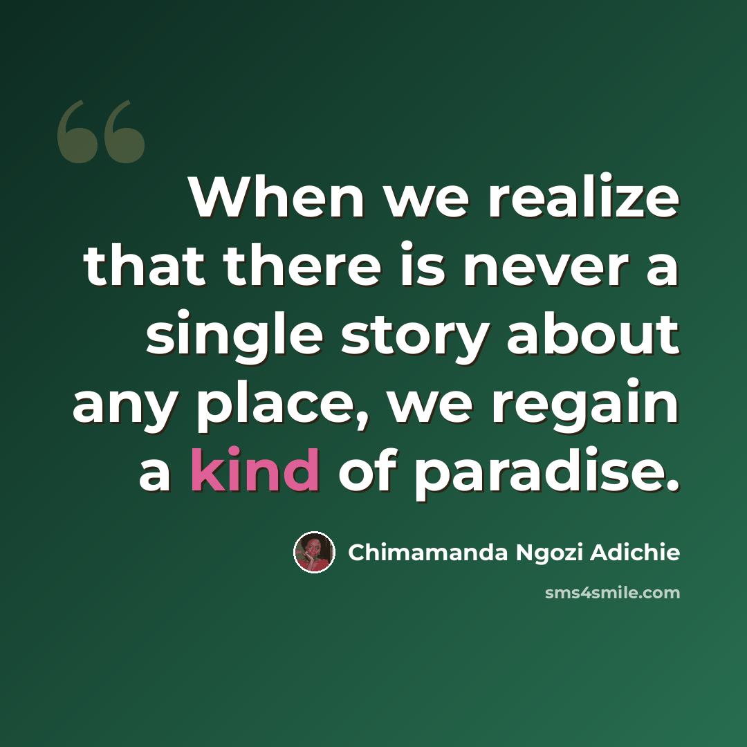 “When we realize that there is never a single story about any place, we regain a kind of paradise.” quote by Chimamanda Ngozi Adichie