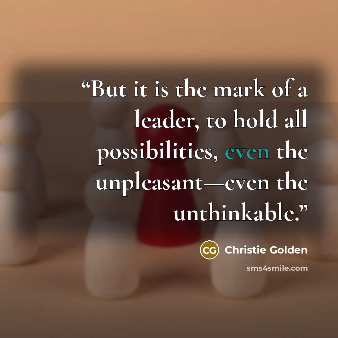 “But it is the mark of a leader, to hold all possibilities, even the unpleasant—even the unthinkable.” quote by Christie Golden