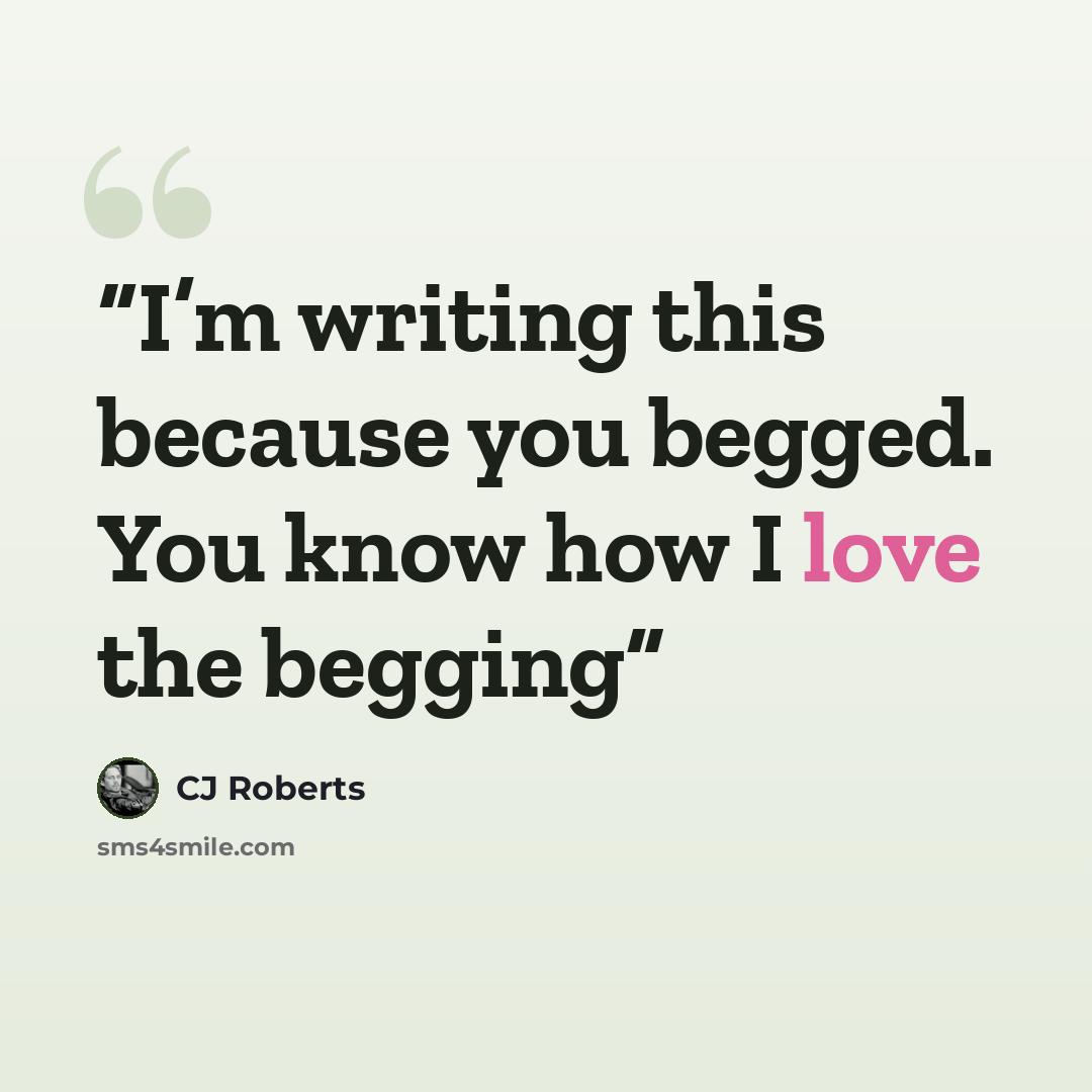 “I’m writing this because you begged. You know how I love the begging” quote by CJ Roberts