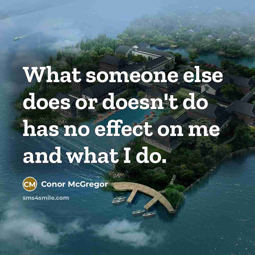 “What someone else does or doesn't do has no effect on me and what I do.” quote by Conor McGregor