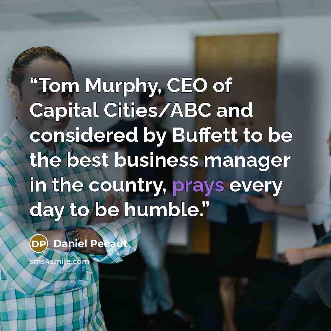 “Tom Murphy, CEO of Capital Cities/ABC and considered by Buffett to be the best business manager in the country, prays every day to be humble.” quote by Daniel Pecaut