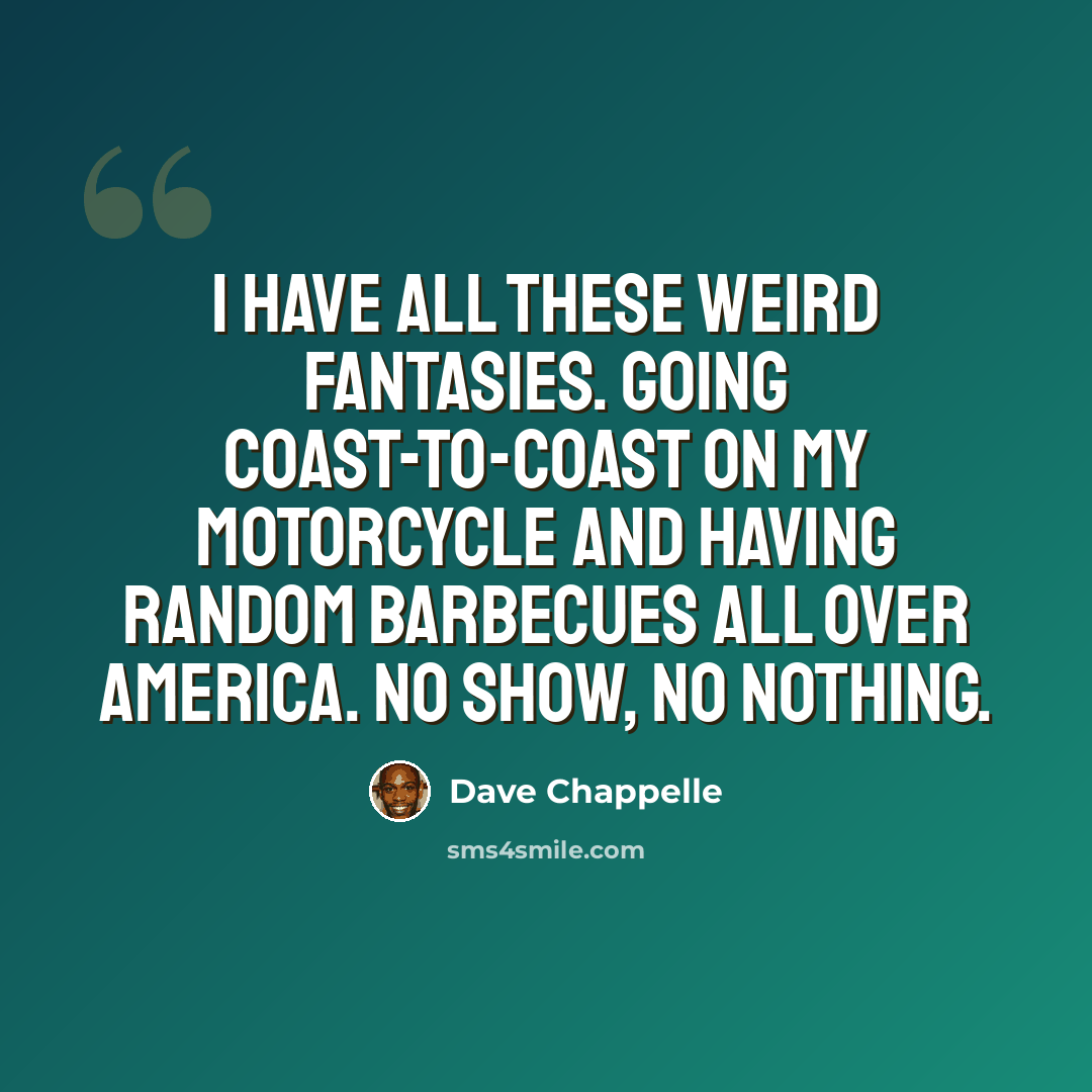 “I have all these weird fantasies. Going coast-to-coast on my motorcycle and having random barbecues all over America. No show, no nothing.” quote by Dave Chappelle