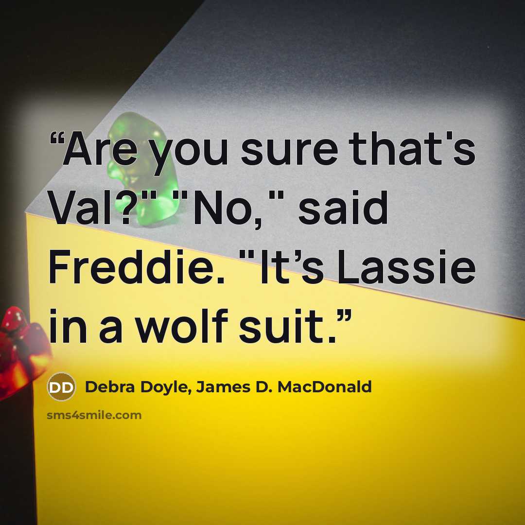 “Are you sure that's Val?" "No," said Freddie. "It's Lassie in a wolf suit.” quote by Debra Doyle, James D. MacDonald
