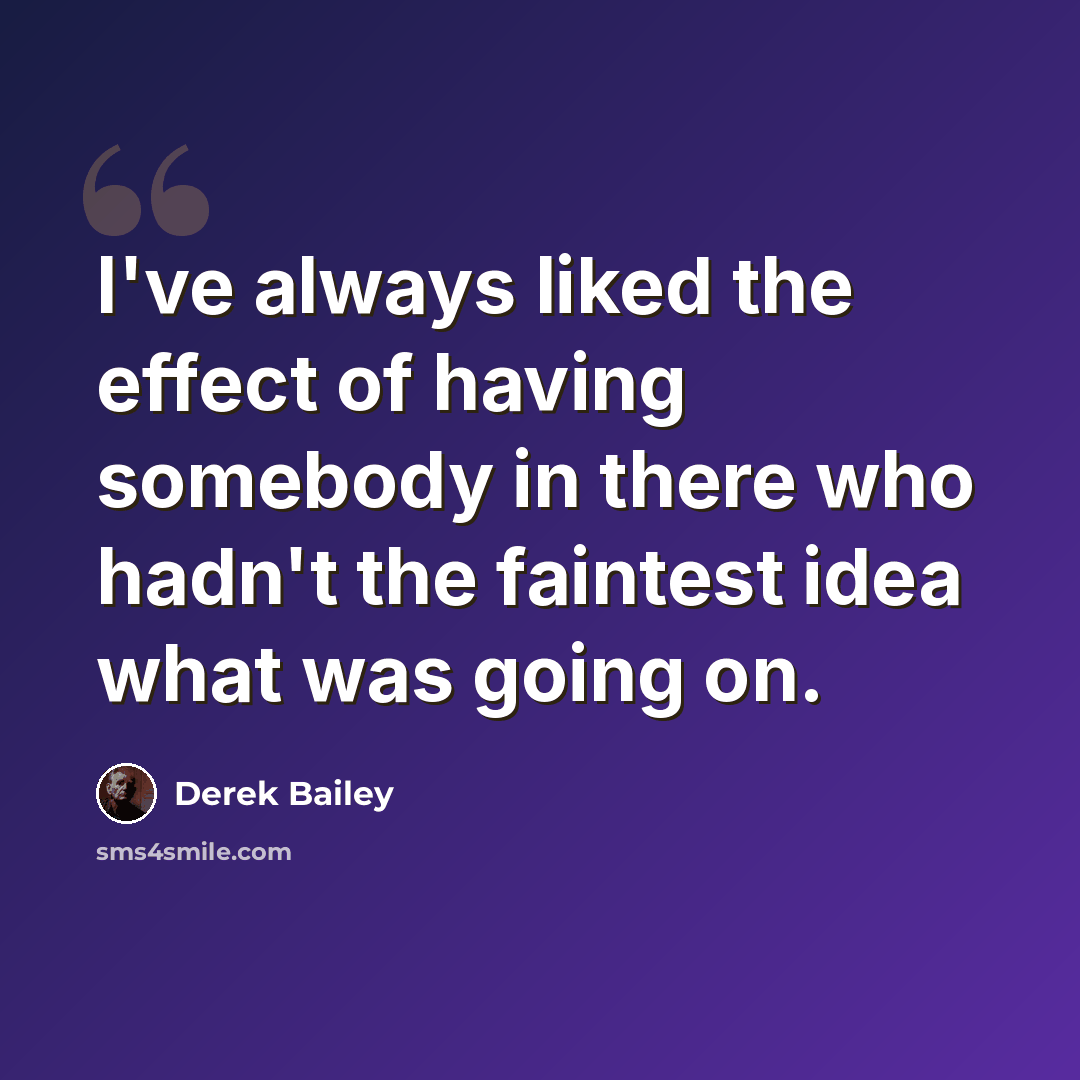 “I've always liked the effect of having somebody in there who hadn't the faintest idea what was going on.” quote by Derek Bailey