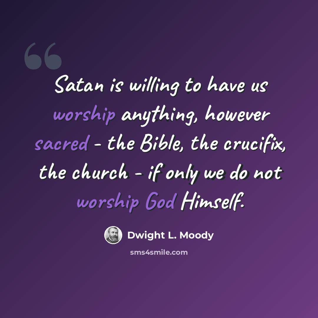 “Satan is willing to have us worship anything, however sacred - the Bible, the crucifix, the church - if only we do not worship God Himself.” quote by Dwight L. Moody