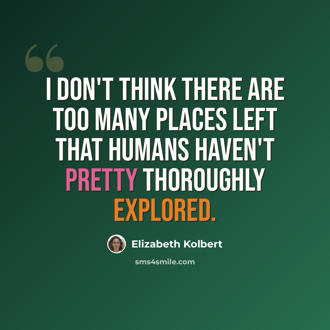 “I don't think there are too many places left that humans haven't pretty thoroughly explored.” quote by Elizabeth Kolbert