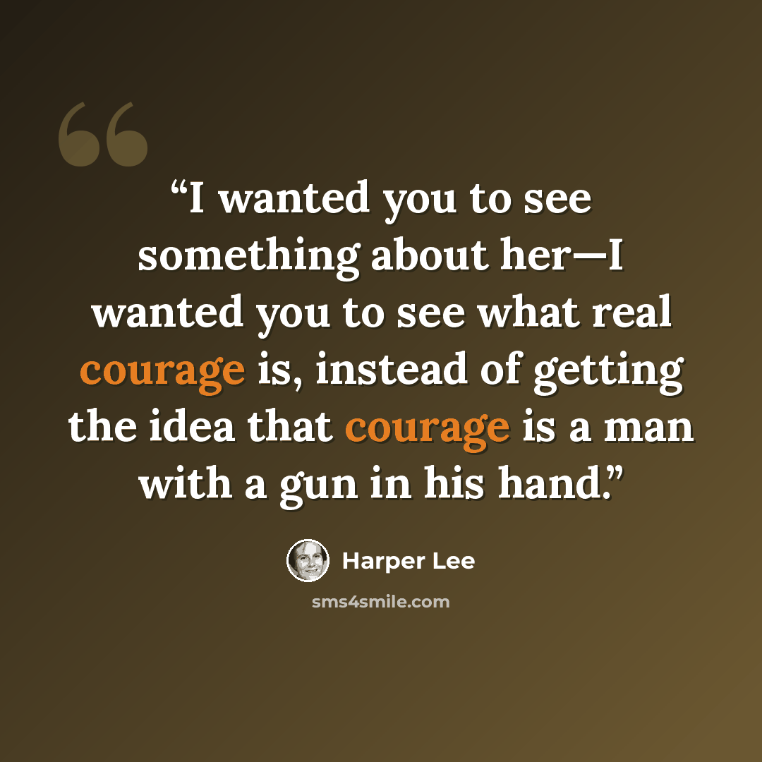 “I wanted you to see something about her—I wanted you to see what real courage is, instead of getting the idea that courage is a man with a gun in his hand.” quote by Harper Lee