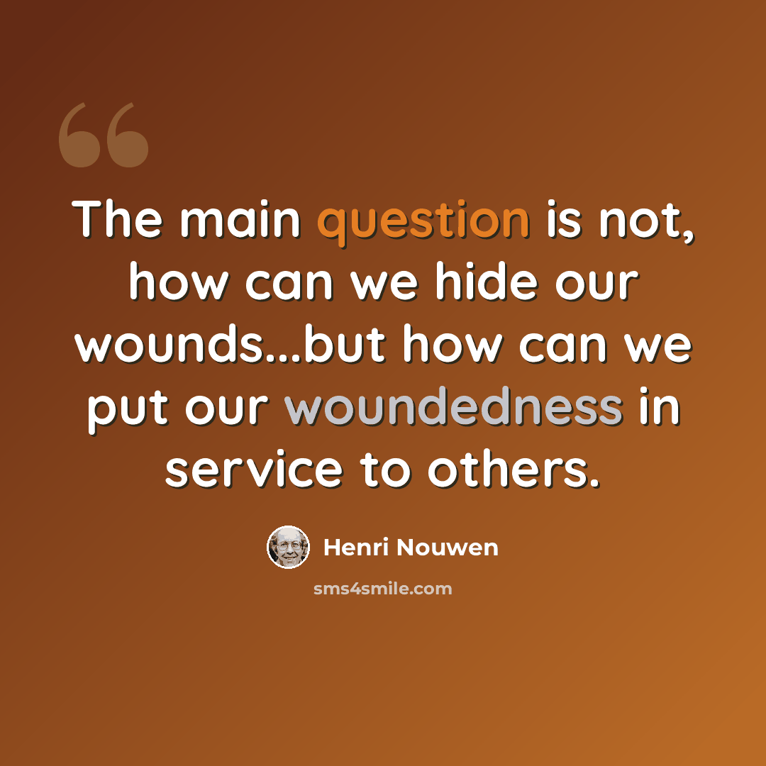 “The main question is not, how can we hide our wounds...but how can we put our woundedness in service to others.” quote by Henri Nouwen