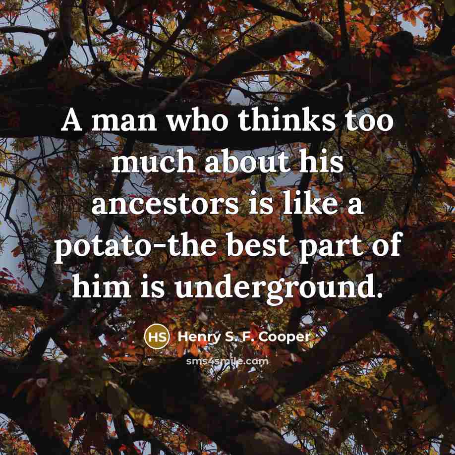 “A man who thinks too much about his ancestors is like a potato-the best part of him is underground.” quote by Henry S. F. Cooper