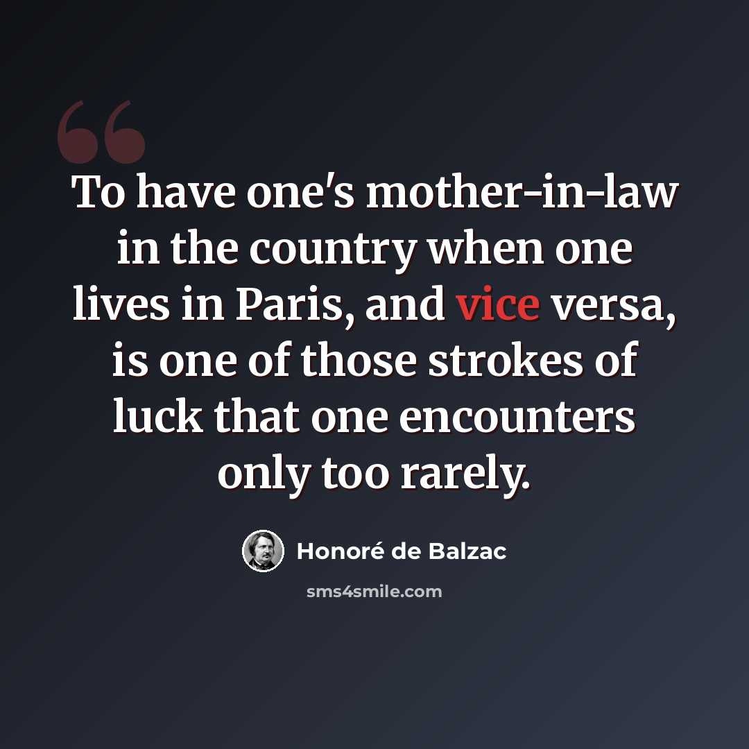 “To have one's mother-in-law in the country when one lives in Paris, and vice versa, is one of those strokes of luck that one encounters only too rarely.” quote by Honore de Balzac