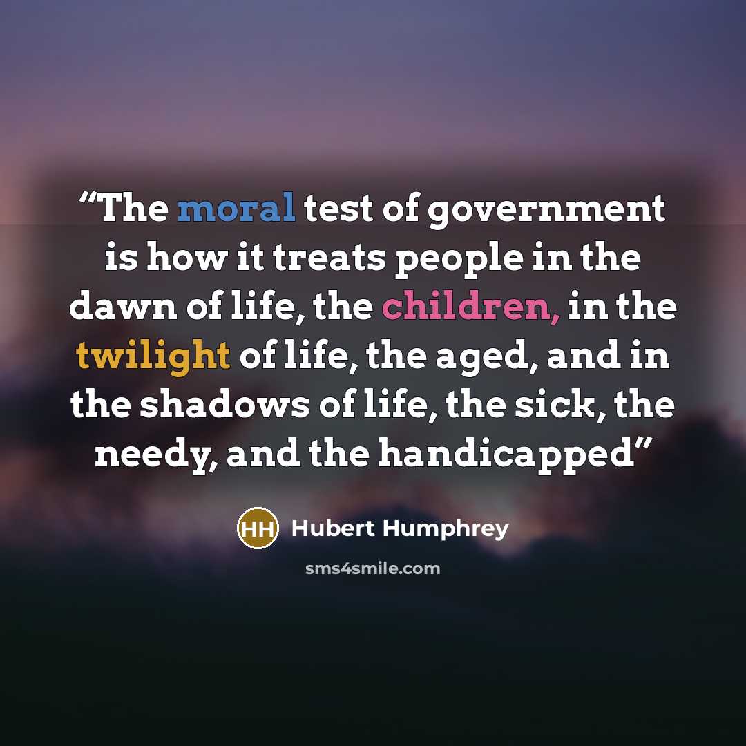 “The moral test of government is how it treats people in the dawn of life, the children, in the twilight of life, the aged, and in the shadows of life, the sick, the needy, and the handicapped” quote by Hubert Humphrey