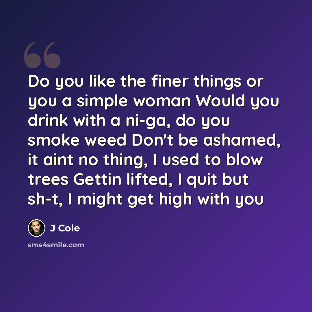 “Do you like the finer things or you a simple woman Would you drink with a ni-ga, do you smoke weed Don't be ashamed, it aint no thing, I used to blow trees Gettin lifted, I quit but sh-t, I might get high with you” quote by J Cole