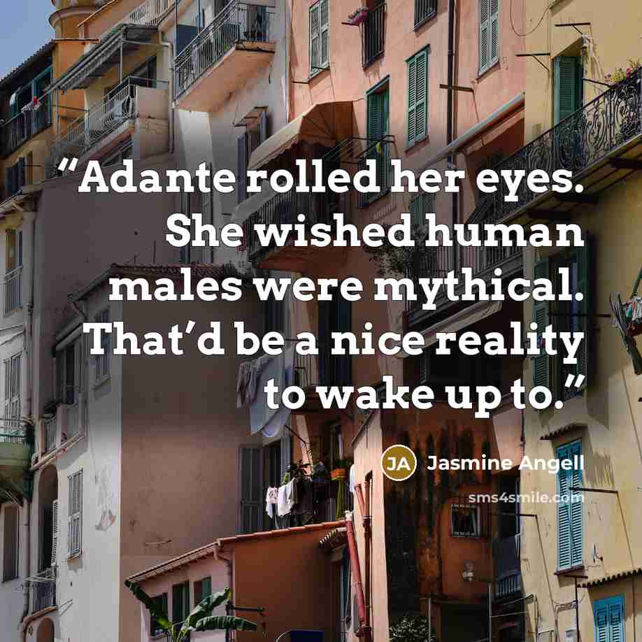 “Adante rolled her eyes. She wished human males were mythical. That’d be a nice reality to wake up to.” quote by Jasmine Angell