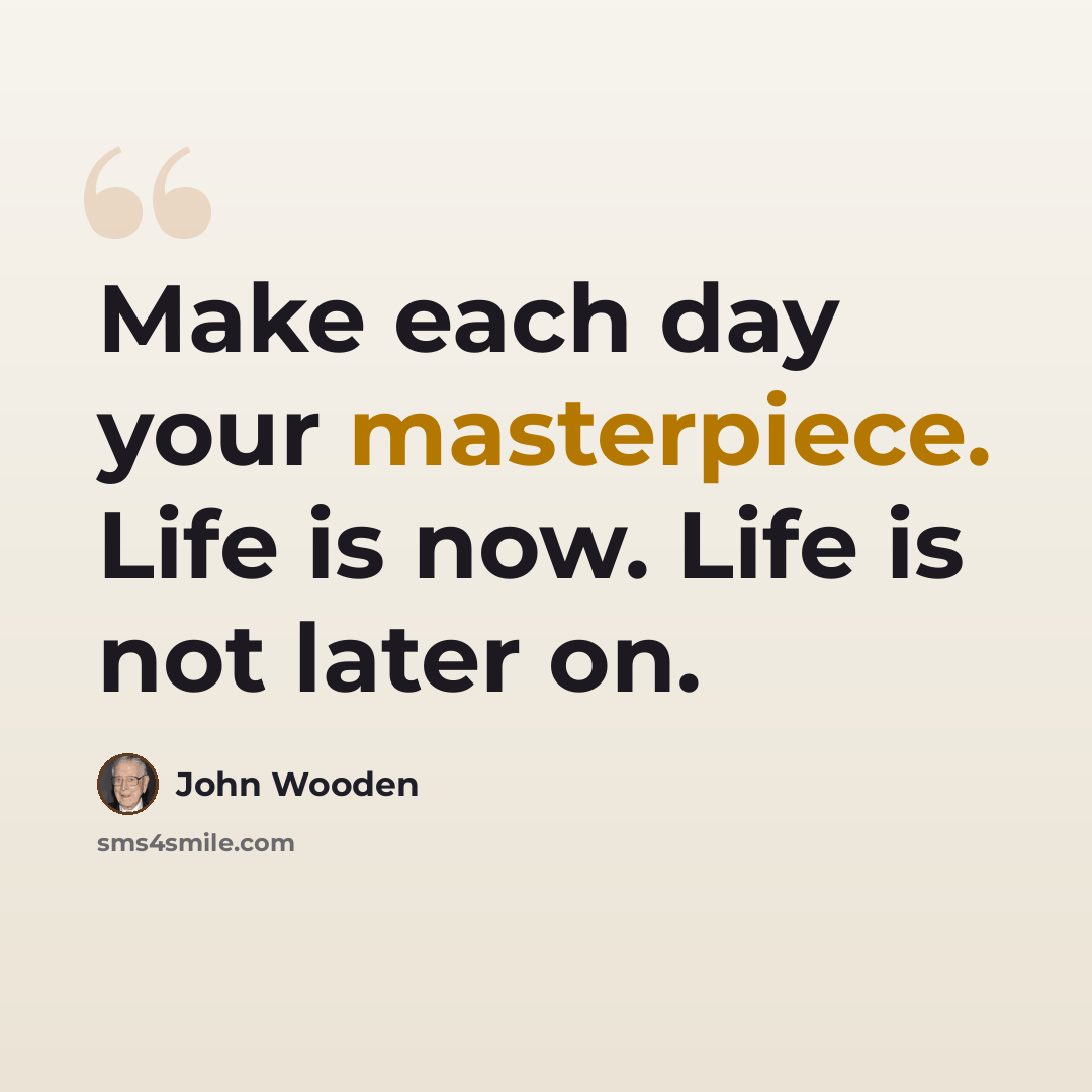 “Make each day your masterpiece. Life is now. Life is not later on.” quote by John Wooden