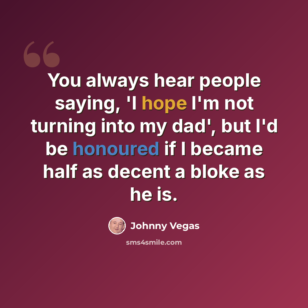 “You always hear people saying, 'I hope I'm not turning into my dad', but I'd be honoured if I became half as decent a bloke as he is.” quote by Johnny Vegas