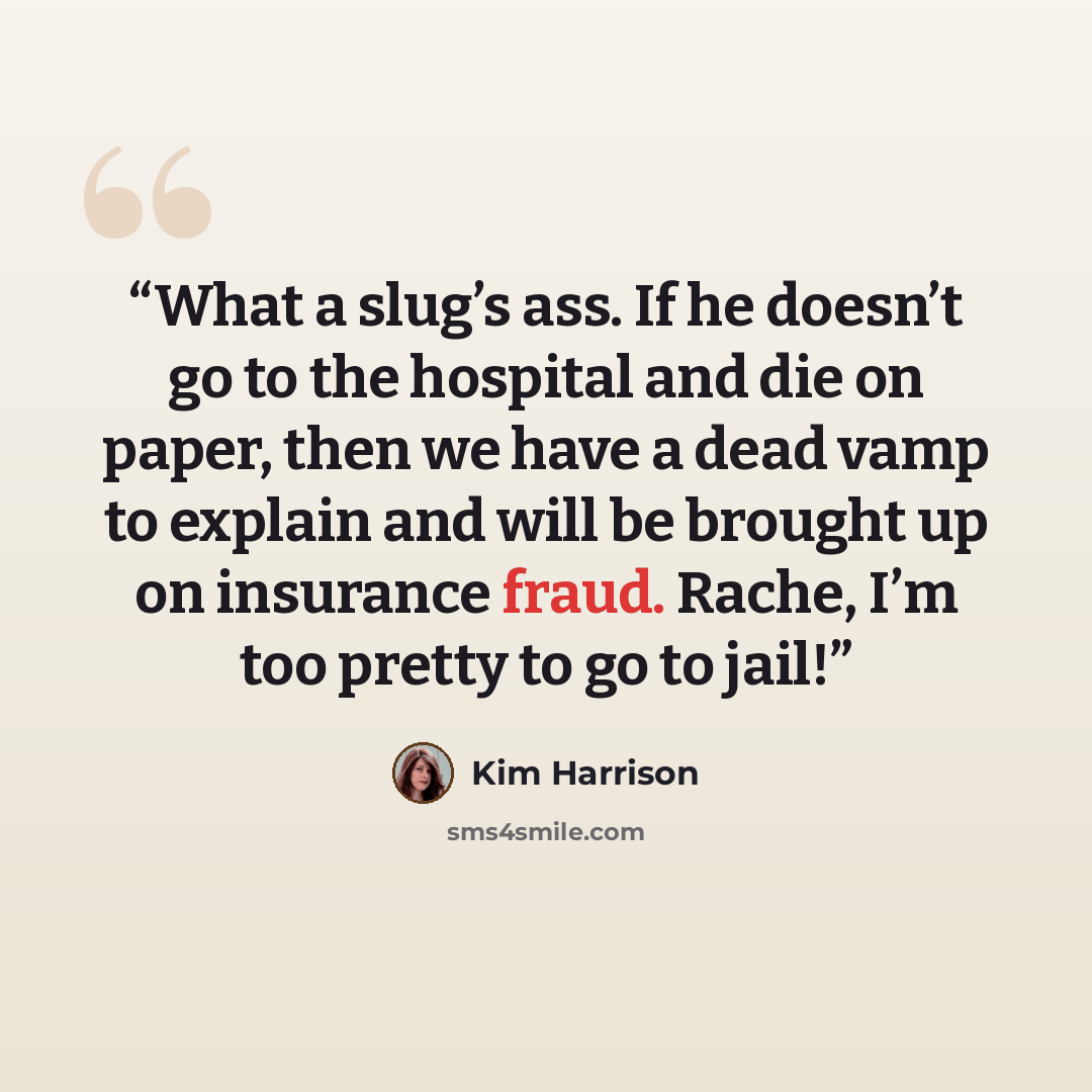 “What a slug’s ass. If he doesn’t go to the hospital and die on paper, then we have a dead vamp to explain and will be brought up on insurance fraud. Rache, I’m too pretty to go to jail!” quote by Kim Harrison
