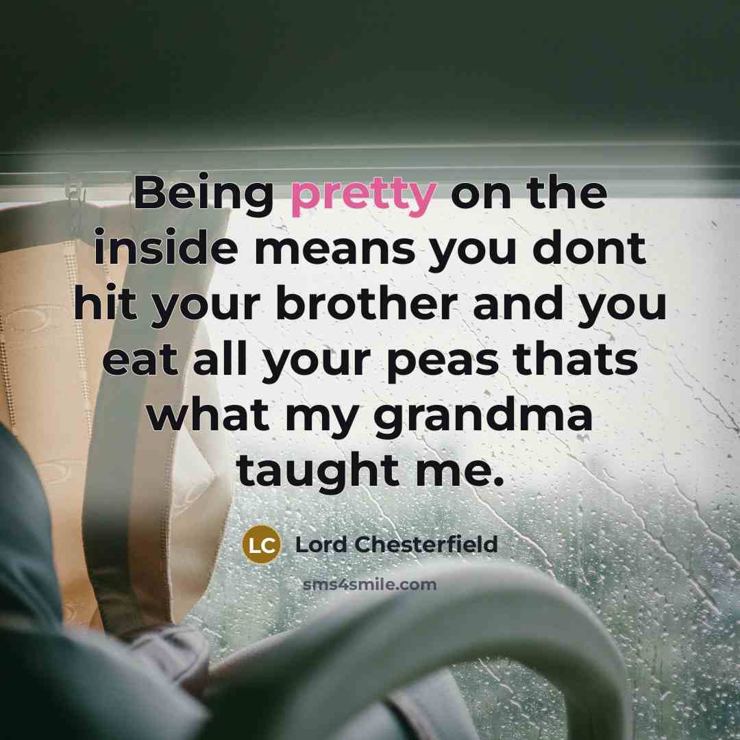 “Being pretty on the inside means you dont hit your brother and you eat all your peas thats what my grandma taught me.” quote by Lord Chesterfield