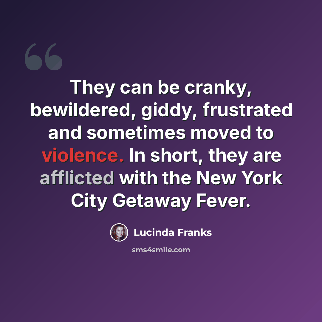 “They can be cranky, bewildered, giddy, frustrated and sometimes moved to violence. In short, they are afflicted with the New York City Getaway Fever.” quote by Lucinda Franks