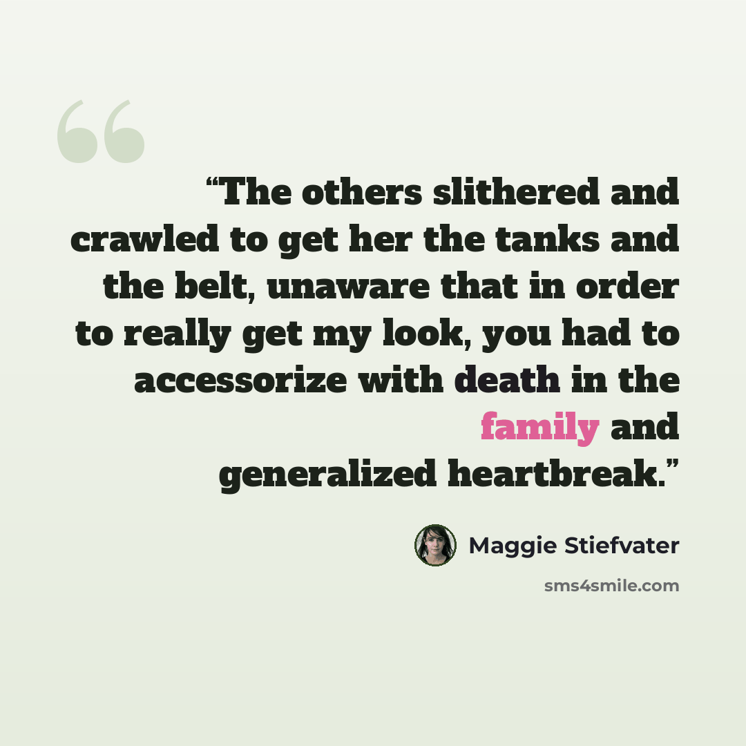 “The others slithered and crawled to get her the tanks and the belt, unaware that in order to really get my look, you had to accessorize with death in the family and generalized heartbreak.” quote by Maggie Stiefvater