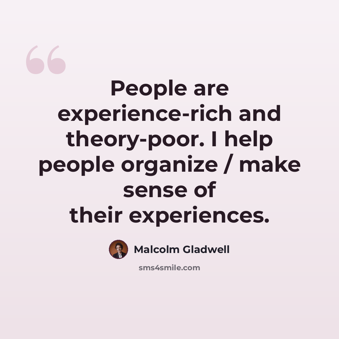 “People are experience-rich and theory-poor. I help people organize / make sense of their experiences.” quote by Malcolm Gladwell