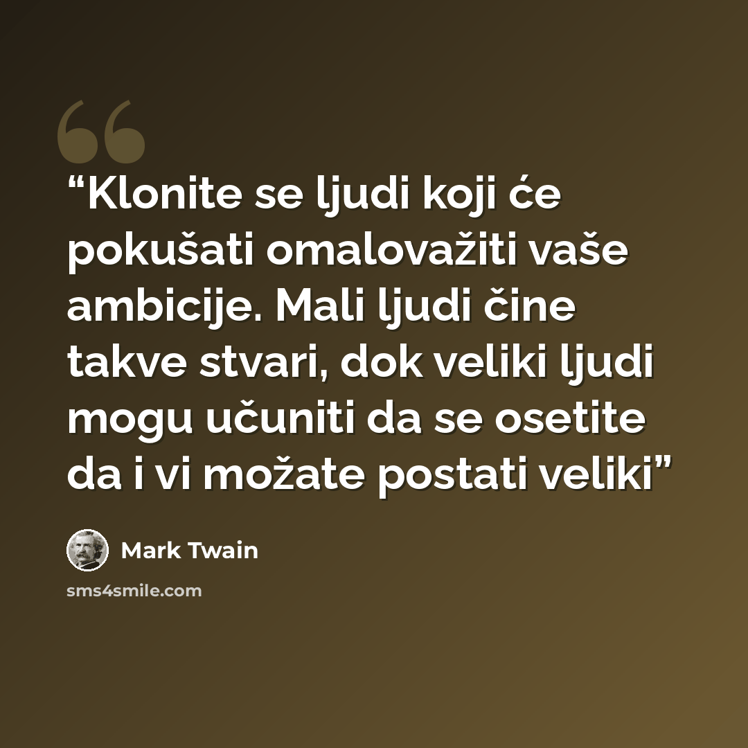 “Klonite se ljudi koji će pokušati omalovažiti vaše ambicije. Mali ljudi čine takve stvari, dok veliki ljudi mogu učuniti da se osetite da i vi možate postati veliki” quote by Mark Twain