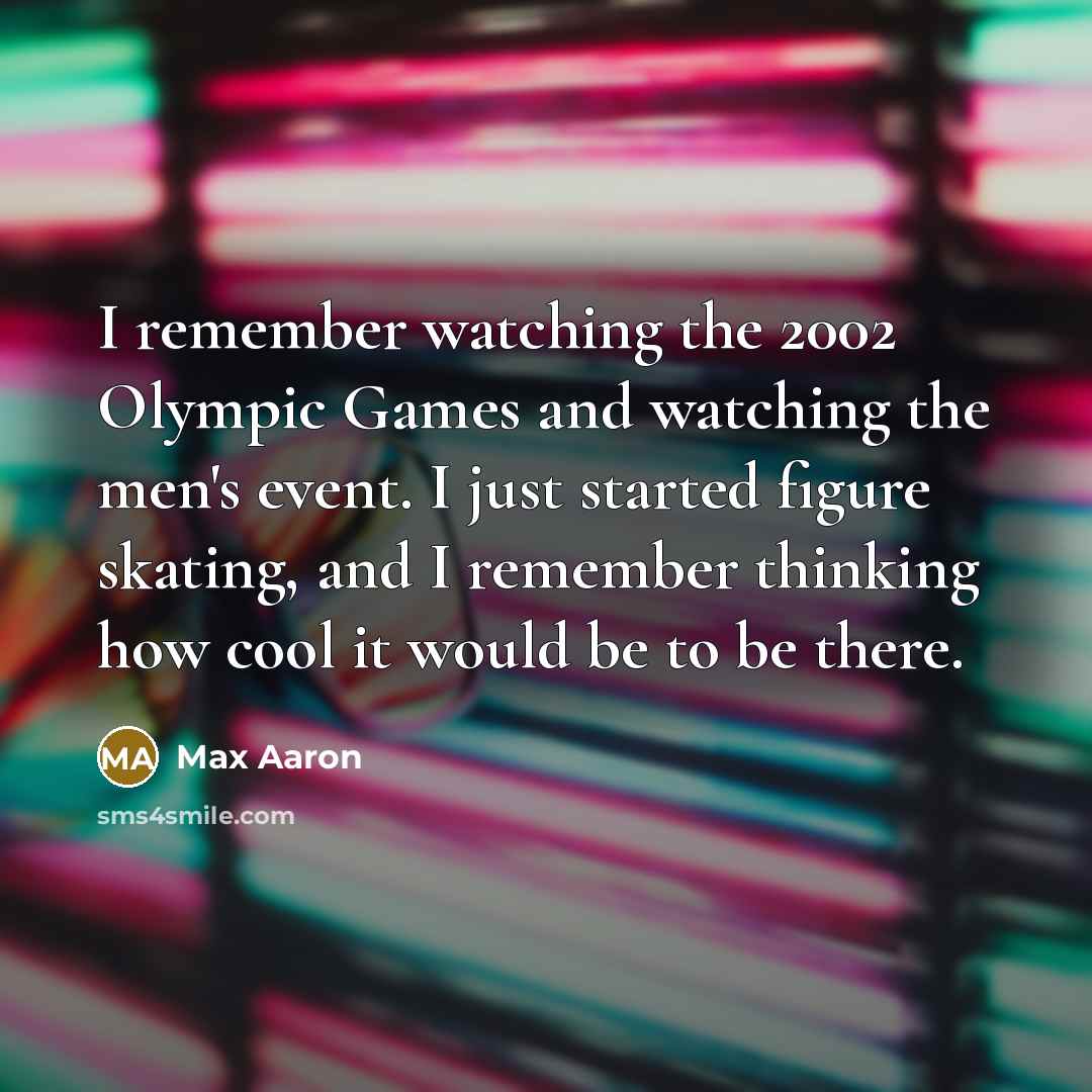 “I remember watching the 2002 Olympic Games and watching the men's event. I just started figure skating, and I remember thinking how cool it would be to be there.” quote by Max Aaron