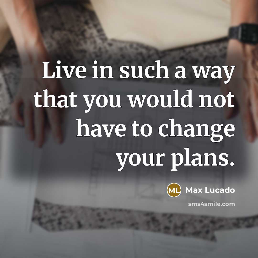 “Live in such a way that you would not have to change your plans.” quote by Max Lucado