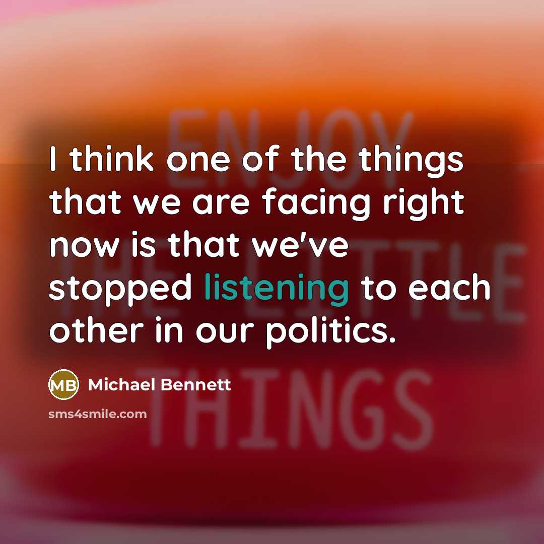 “I think one of the things that we are facing right now is that we've stopped listening to each other in our politics.” quote by Michael Bennett