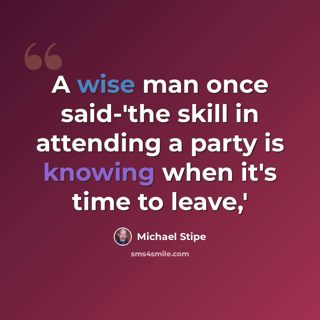 “A wise man once said-'the skill in attending a party is knowing when it's time to leave,'” quote by Michael Stipe