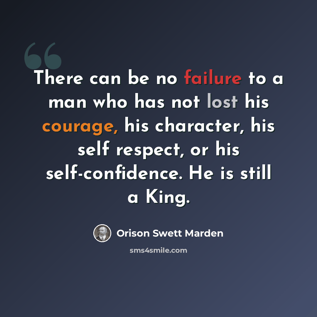 “There can be no failure to a man who has not lost his courage, his character, his self respect, or his self-confidence. He is still a King.” quote by Orison Swett Marden