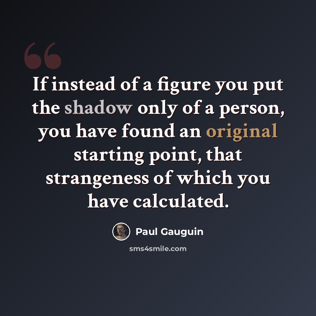 “If instead of a figure you put the shadow only of a person, you have found an original starting point, that strangeness of which you have calculated.” quote by Paul Gauguin