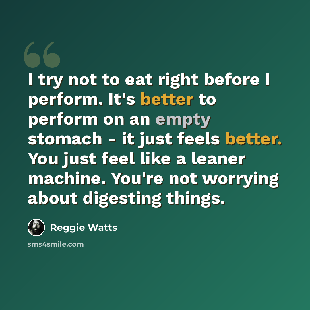 “I try not to eat right before I perform. It's better to perform on an empty stomach - it just feels better. You just feel like a leaner machine. You're not worrying about digesting things.” quote by Reggie Watts