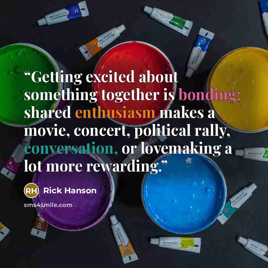 “Getting excited about something together is bonding; shared enthusiasm makes a movie, concert, political rally, conversation, or lovemaking a lot more rewarding.” quote by Rick Hanson