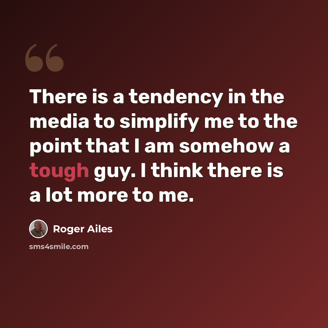 “There is a tendency in the media to simplify me to the point that I am somehow a tough guy. I think there is a lot more to me.” quote by Roger Ailes