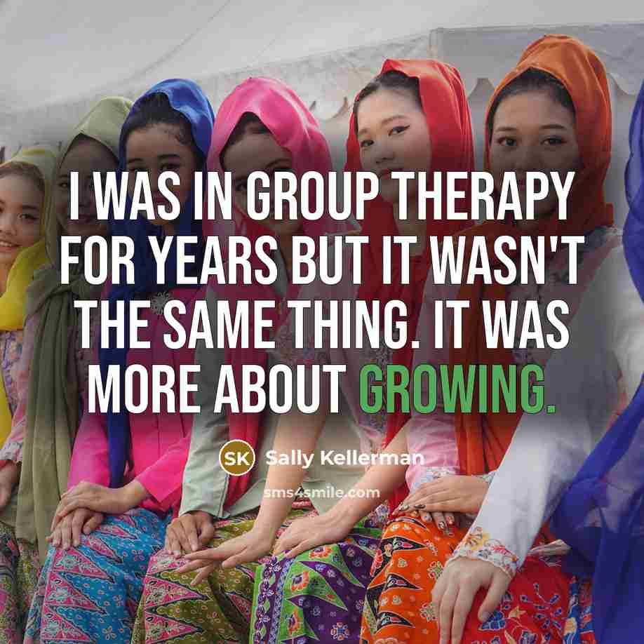 “I was in group therapy for years but it wasn't the same thing. It was more about growing.” quote by Sally Kellerman