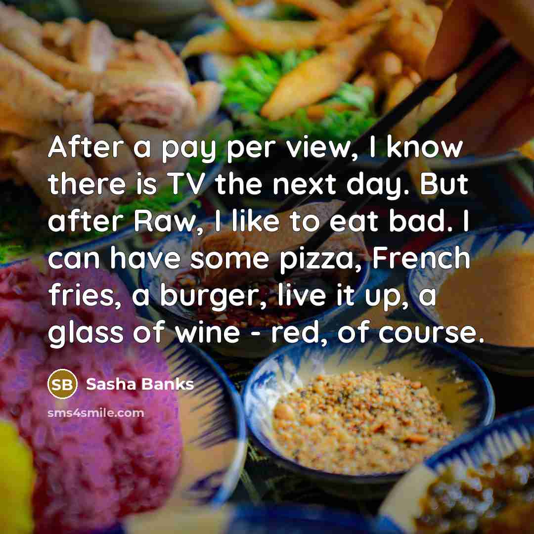 “After a pay per view, I know there is TV the next day. But after Raw, I like to eat bad. I can have some pizza, French fries, a burger, live it up, a glass of wine - red, of course.” quote by Sasha Banks