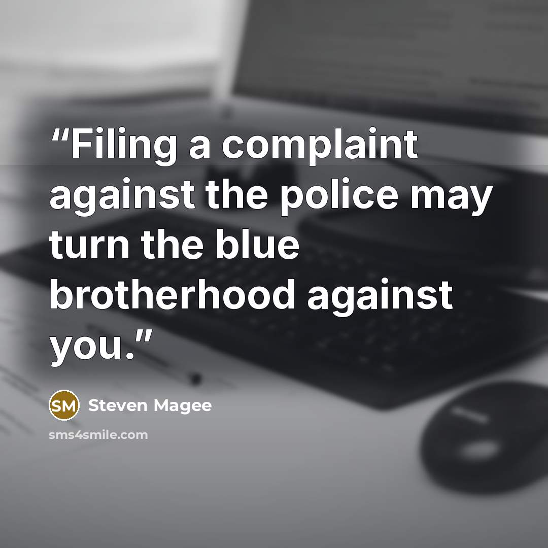 “Filing a complaint against the police may turn the blue brotherhood against you.” quote by Steven Magee