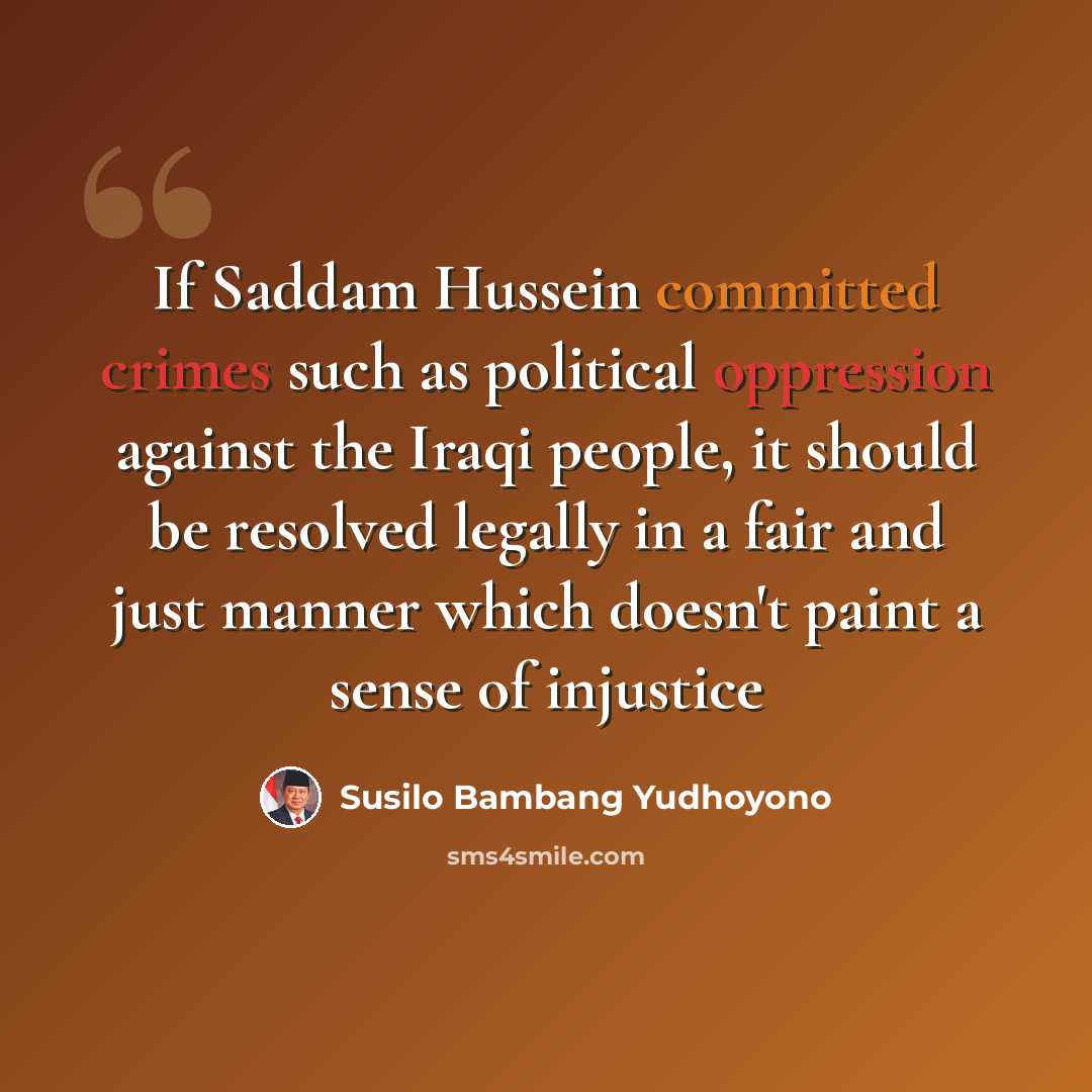 “If Saddam Hussein committed crimes such as political oppression against the Iraqi people, it should be resolved legally in a fair and just manner which doesn't paint a sense of injustice” quote by Susilo Bambang Yudhoyono