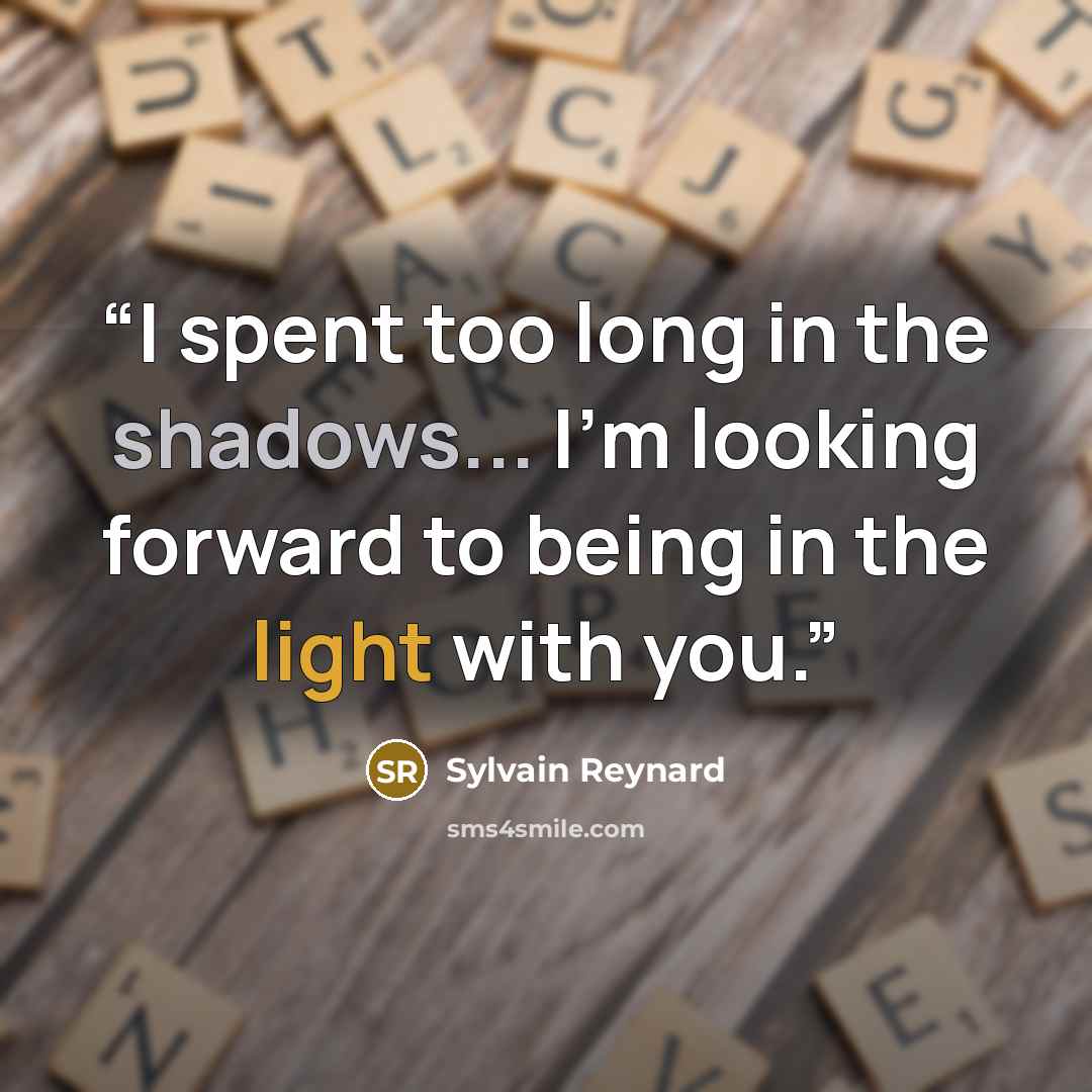 “I spent too long in the shadows... I'm looking forward to being in the light with you.” quote by Sylvain Reynard