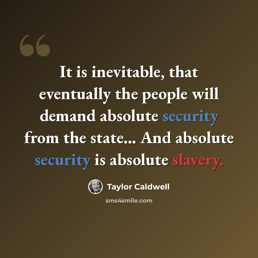 “It is inevitable, that eventually the people will demand absolute security from the state... And absolute security is absolute slavery.” quote by Taylor Caldwell