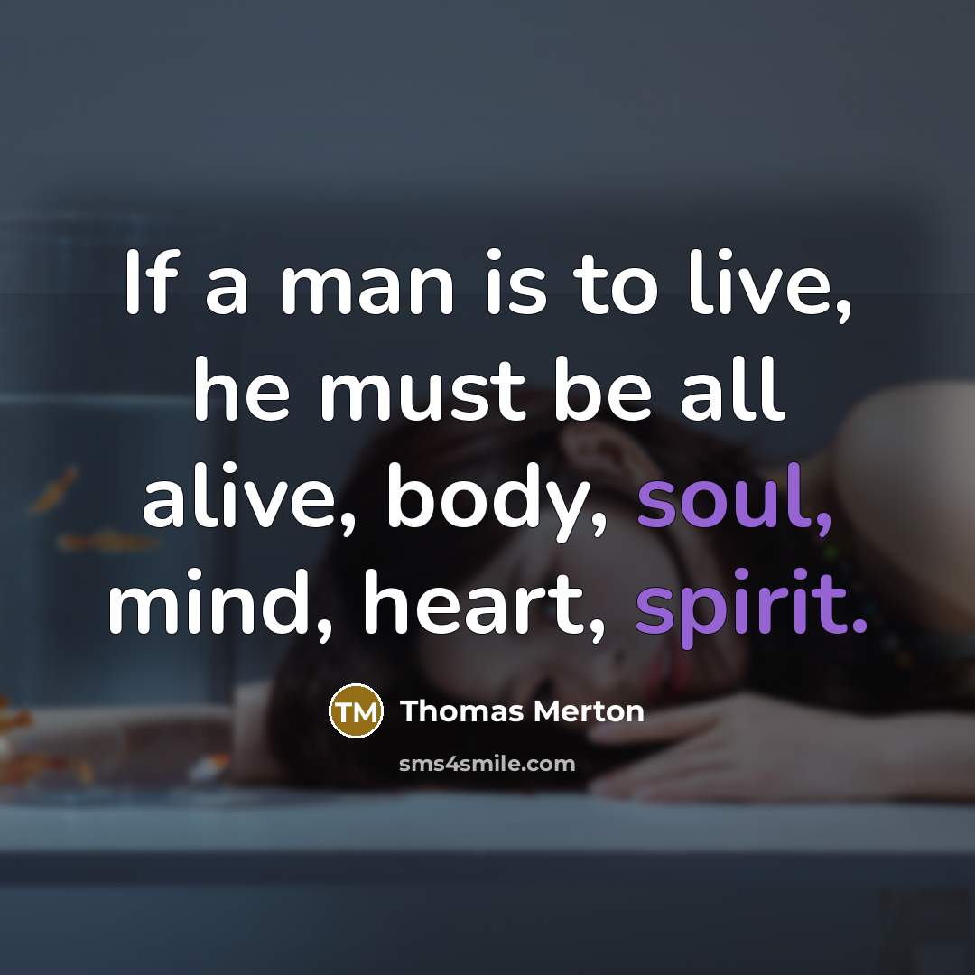 “If a man is to live, he must be all alive, body, soul, mind, heart, spirit.” quote by Thomas Merton