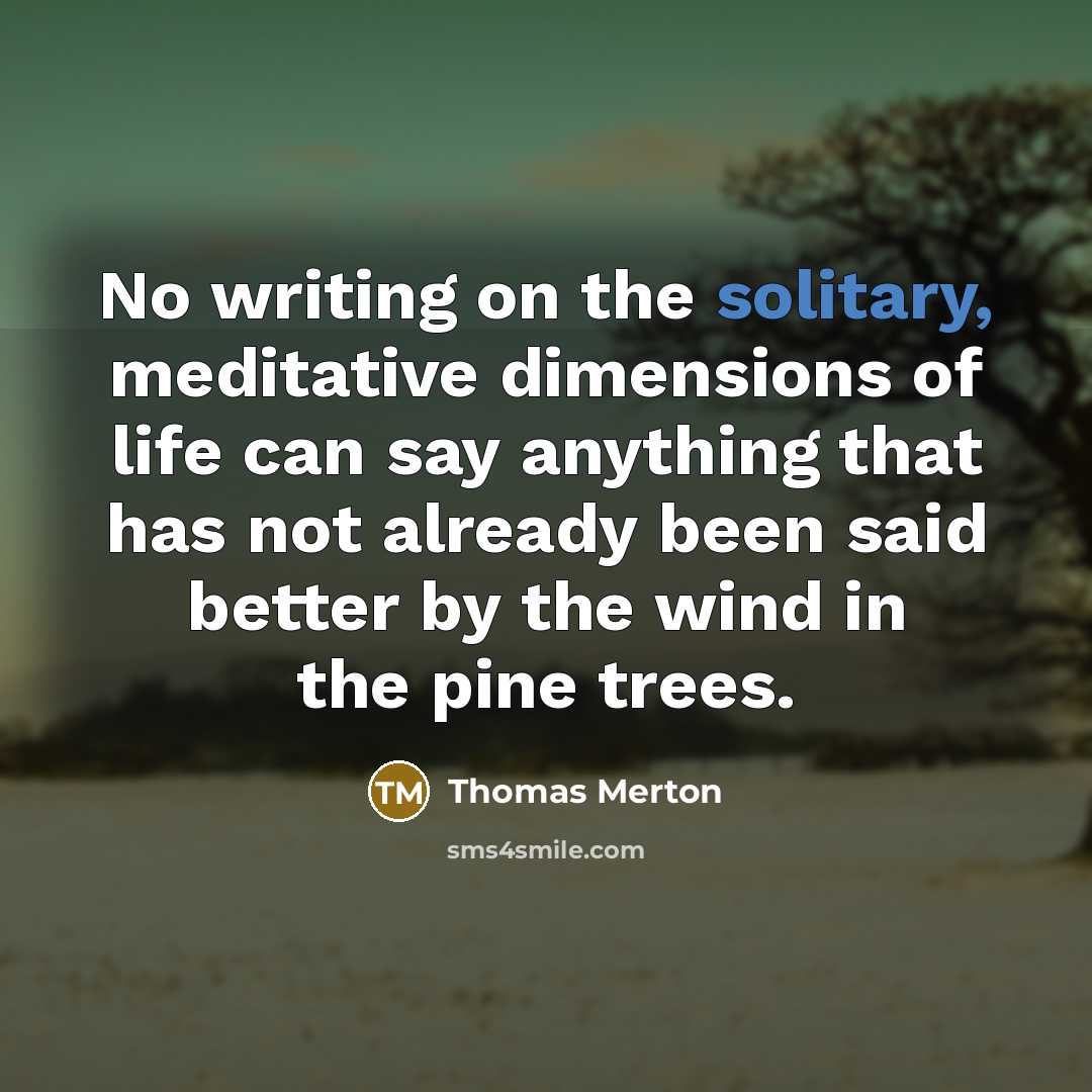 “No writing on the solitary, meditative dimensions of life can say anything that has not already been said better by the wind in the pine trees.” quote by Thomas Merton