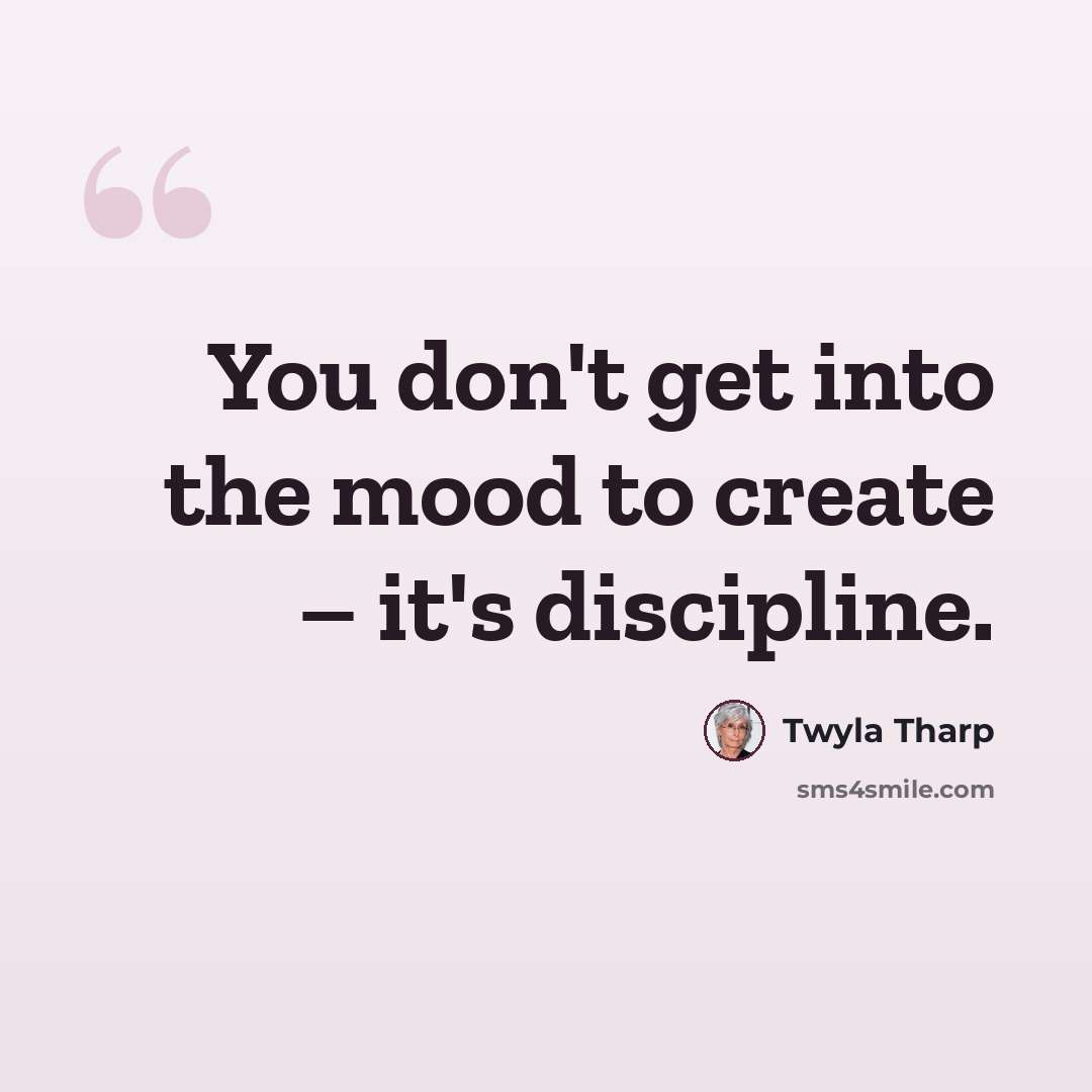 “You don't get into the mood to create – it's discipline.” quote by Twyla Tharp