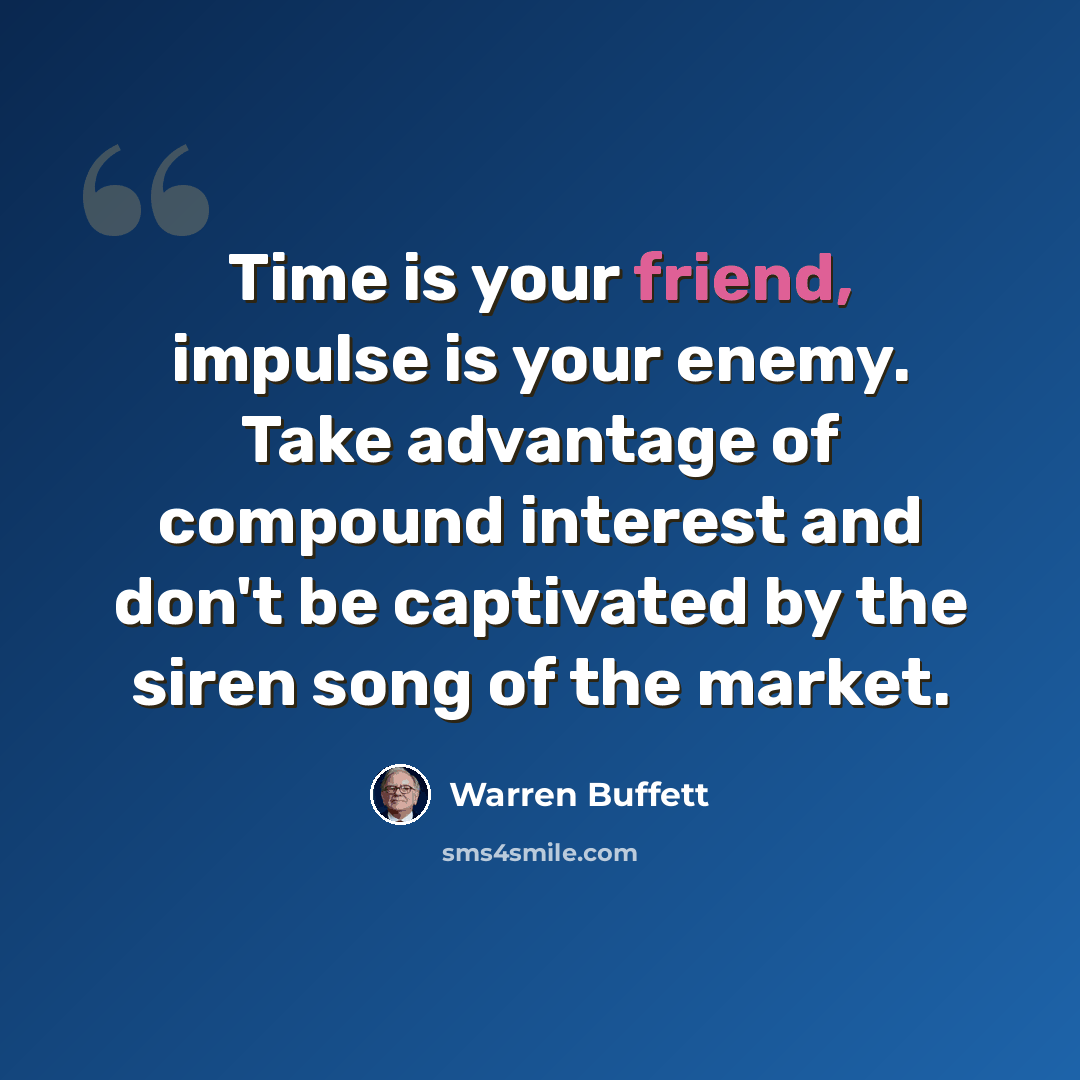 “Time is your friend, impulse is your enemy. Take advantage of compound interest and don't be captivated by the siren song of the market.” quote by Warren Buffett