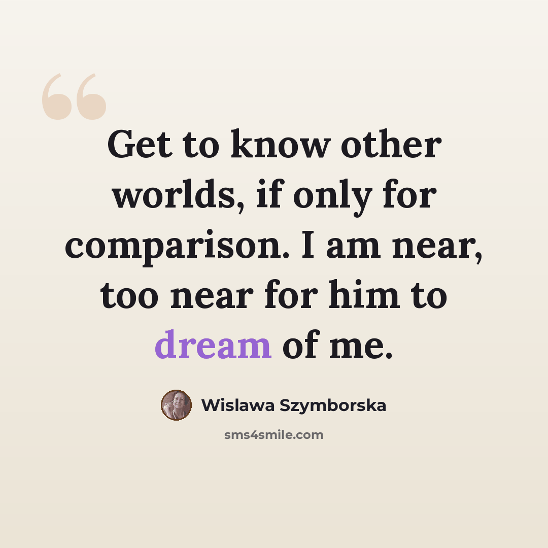 “Get to know other worlds, if only for comparison. I am near, too near for him to dream of me.” quote by Wislawa Szymborska